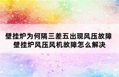 壁挂炉为何隔三差五出现风压故障 壁挂炉风压风机故障怎么解决